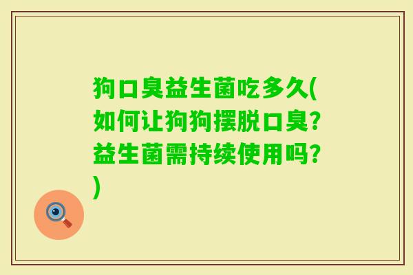 狗口臭益生菌吃多久(如何让狗狗摆脱口臭？益生菌需持续使用吗？)