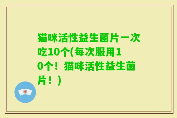 猫咪活性益生菌片一次吃10个(每次服用10个！猫咪活性益生菌片！)
