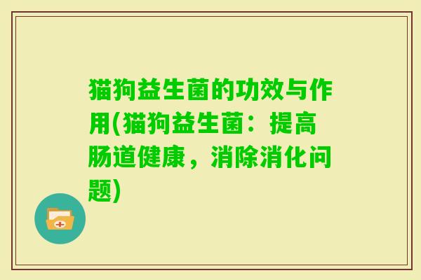 猫狗益生菌的功效与作用(猫狗益生菌：提高肠道健康，消除消化问题)