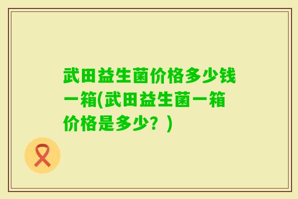 武田益生菌价格多少钱一箱(武田益生菌一箱价格是多少？)
