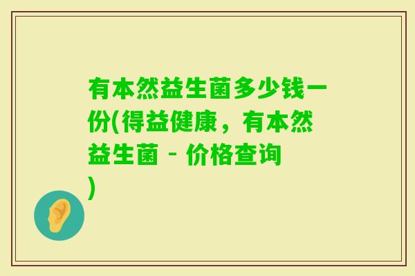 有本然益生菌多少钱一份(得益健康,有本然益生菌 - 价格查询) 有本然益生菌多少钱一份(得益健康,有本然益生菌 - 价格查询)