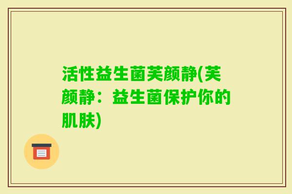 活性益生菌芙颜静(芙颜静：益生菌保护你的肌肤)