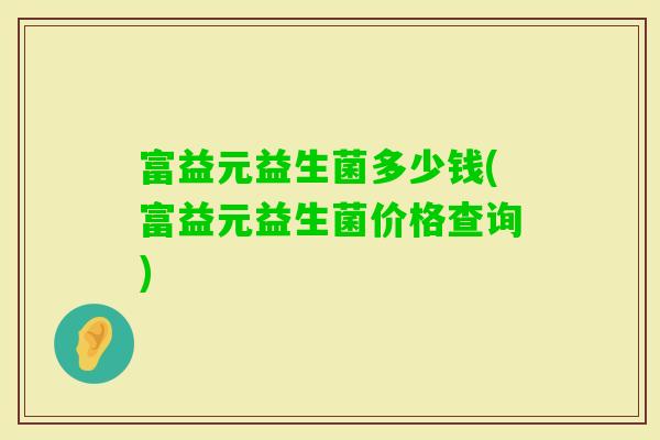 富益元益生菌多少钱(富益元益生菌价格查询)