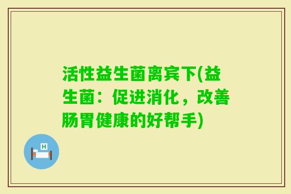 活性益生菌离宾下(益生菌:促进消化,改善肠胃健康的好帮手) 活性益生菌离宾下(益生菌:促进消化,改善肠胃健康的好帮手)