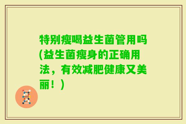 特别瘦喝益生菌管用吗(益生菌瘦身的正确用法,有效健康又美丽!) 特别瘦喝益生菌管用吗(益生菌瘦身的正确用法,有效健康又美丽!)