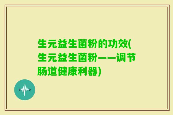 生元益生菌粉的功效(生元益生菌粉——调节肠道健康利器)