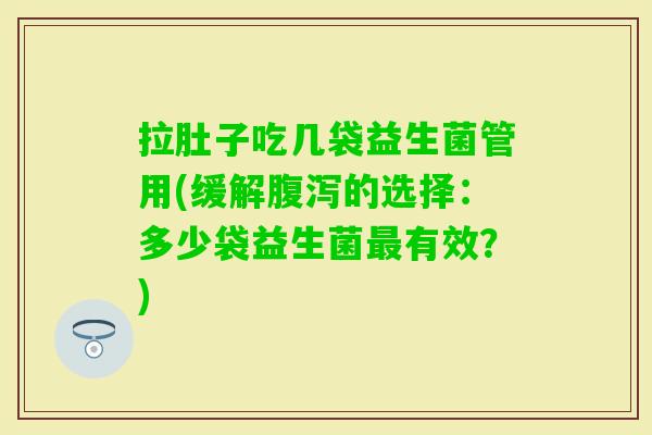 拉肚子吃几袋益生菌管用(缓解腹泻的选择：多少袋益生菌最有效？)