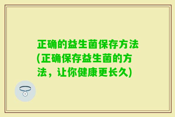 正确的益生菌保存方法(正确保存益生菌的方法，让你健康更长久)