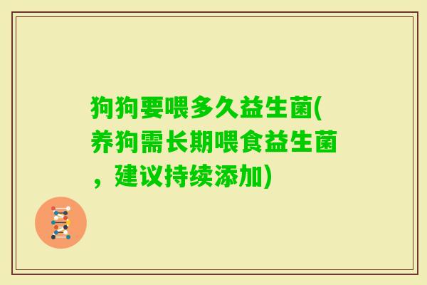 狗狗要喂多久益生菌(养狗需长期喂食益生菌,建议持续添加) 狗狗要喂多久益生菌(养狗需长期喂食益生菌,建议持续添加)