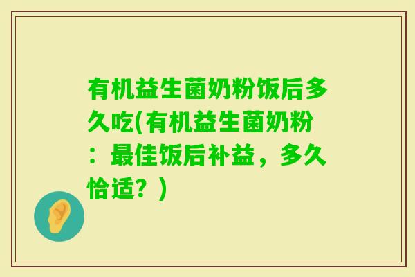 有机益生菌奶粉饭后多久吃(有机益生菌奶粉：最佳饭后补益，多久恰适？)