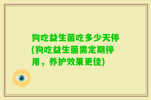 狗吃益生菌吃多少天停(狗吃益生菌需定期停用,养护效果更佳) 狗吃益生菌吃多少天停(狗吃益生菌需定期停用,养护效果更佳)