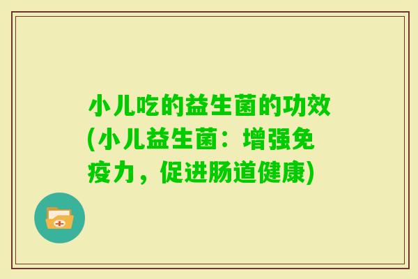 小儿吃的益生菌的功效(小儿益生菌:增强力,促进肠道健康) 小儿吃的益生菌的功效(小儿益生菌:增强力,促进肠道健康)