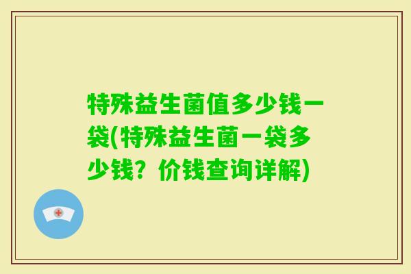 特殊益生菌值多少钱一袋(特殊益生菌一袋多少钱？价钱查询详解)