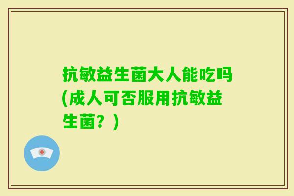 抗敏益生菌大人能吃吗(成人可否服用抗敏益生菌？)