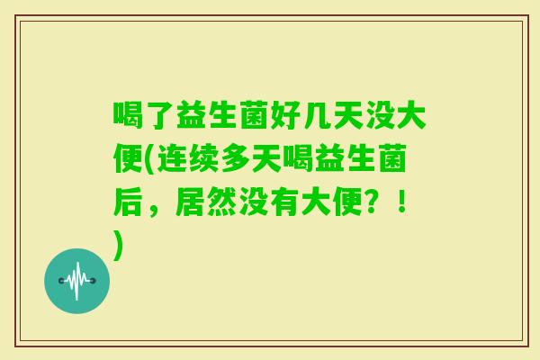 喝了益生菌好几天没大便(连续多天喝益生菌后，居然没有大便？！)