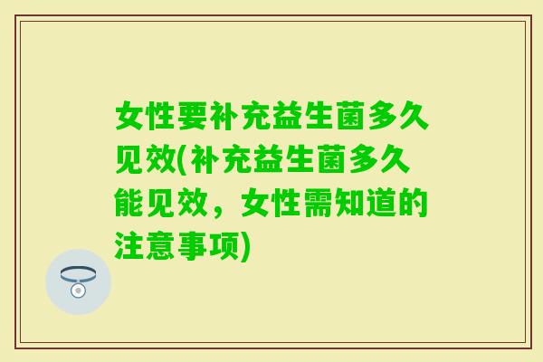 女性要补充益生菌多久见效(补充益生菌多久能见效,女性需知道的注意事项) 女性要补充益生菌多久见效(补充益生菌多久能见效,女性需知道的注意事项)