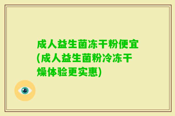 成人益生菌冻干粉便宜(成人益生菌粉冷冻干燥体验更实惠)