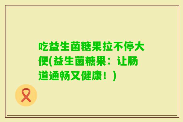 吃益生菌糖果拉不停大便(益生菌糖果:让肠道通畅又健康!) 吃益生菌糖果拉不停大便(益生菌糖果:让肠道通畅又健康!)