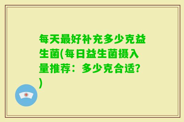 每天最好补充多少克益生菌(每日益生菌摄入量推荐：多少克合适？)
