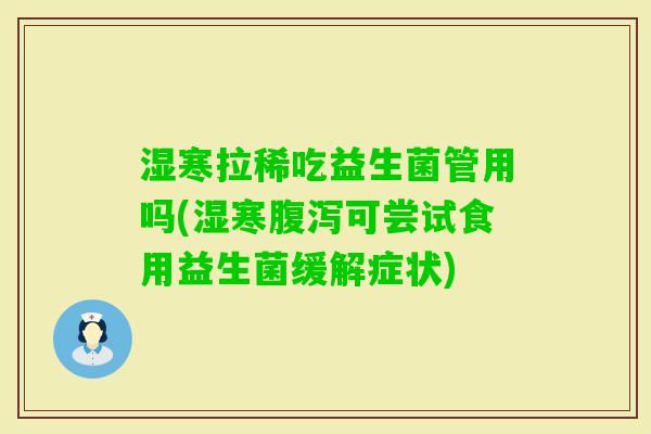 湿寒拉稀吃益生菌管用吗(湿寒腹泻可尝试食用益生菌缓解症状)