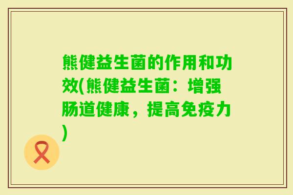 熊健益生菌的作用和功效(熊健益生菌：增强肠道健康，提高免疫力)