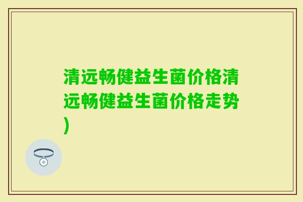 清远畅健益生菌价格清远畅健益生菌价格走势)