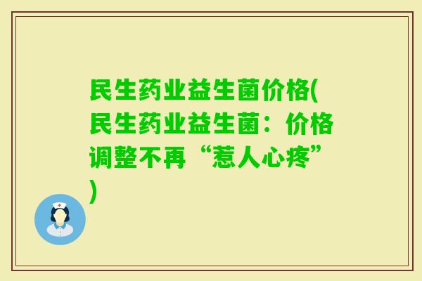 民生药业益生菌价格(民生药业益生菌：价格调整不再“惹人心疼”)