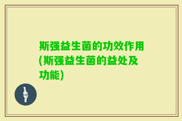斯强益生菌的功效作用(斯强益生菌的益处及功能) 斯强益生菌的功效作用(斯强益生菌的益处及功能)
