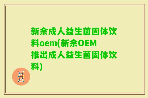 新余成人益生菌固体饮料oem(新余OEM推出成人益生菌固体饮料)