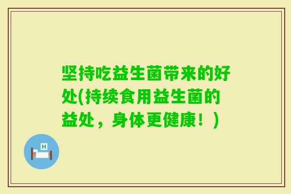 坚持吃益生菌带来的好处(持续食用益生菌的益处,身体更健康!) 坚持吃益生菌带来的好处(持续食用益生菌的益处,身体更健康!)