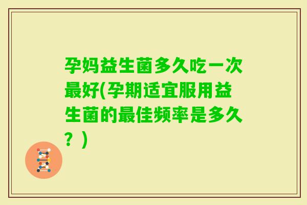 孕妈益生菌多久吃一次最好(孕期适宜服用益生菌的最佳频率是多久？)
