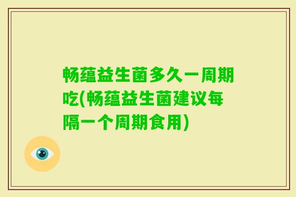 畅蕴益生菌多久一周期吃(畅蕴益生菌建议每隔一个周期食用) 畅蕴益生菌多久一周期吃(畅蕴益生菌建议每隔一个周期食用)