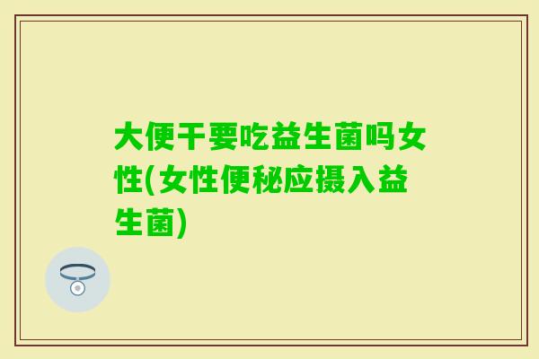 大便干要吃益生菌吗女性(女性应摄入益生菌) 大便干要吃益生菌吗女性(女性应摄入益生菌)