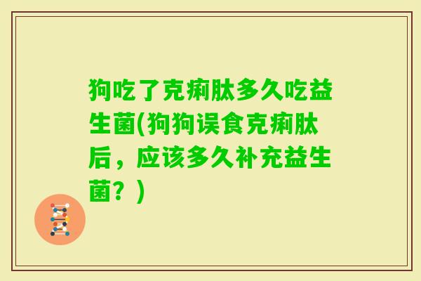 狗吃了克痢肽多久吃益生菌(狗狗误食克痢肽后，应该多久补充益生菌？)