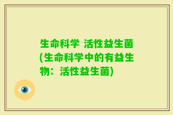 生命科学 活性益生菌(生命科学中的有益生物:活性益生菌) 生命科学 活性益生菌(生命科学中的有益生物:活性益生菌)