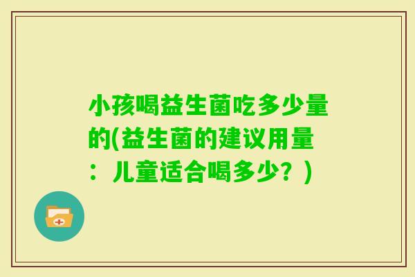 小孩喝益生菌吃多少量的(益生菌的建议用量：儿童适合喝多少？)