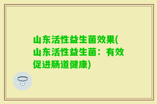 山东活性益生菌效果(山东活性益生菌:有效促进肠道健康) 山东活性益生菌效果(山东活性益生菌:有效促进肠道健康)