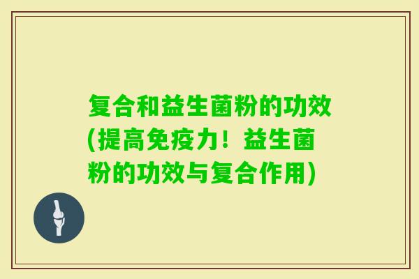 复合和益生菌粉的功效(提高免疫力！益生菌粉的功效与复合作用)