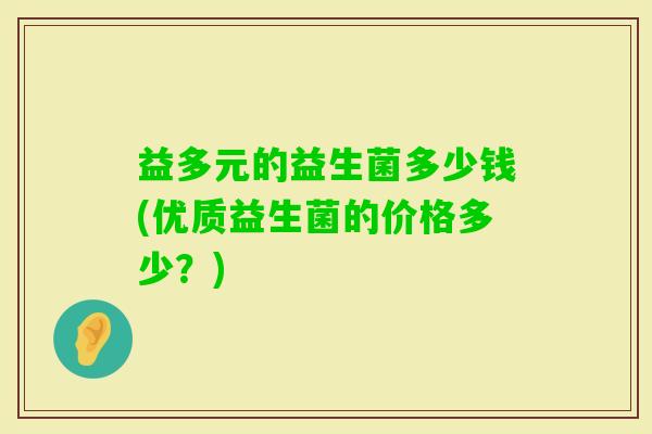 益多元的益生菌多少钱(优质益生菌的价格多少?) 益多元的益生菌多少钱(优质益生菌的价格多少?)