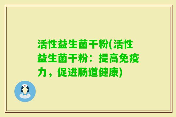 活性益生菌干粉(活性益生菌干粉：提高力，促进肠道健康)