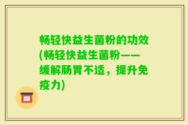 畅轻快益生菌粉的功效(畅轻快益生菌粉——缓解肠胃不适，提升力)