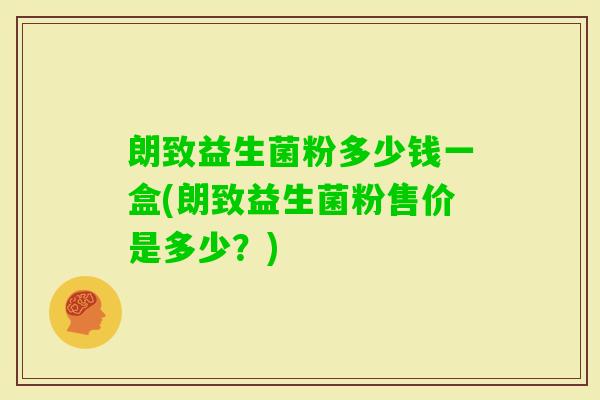 朗致益生菌粉多少钱一盒(朗致益生菌粉售价是多少？)
