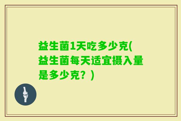 益生菌1天吃多少克(益生菌每天适宜摄入量是多少克？)