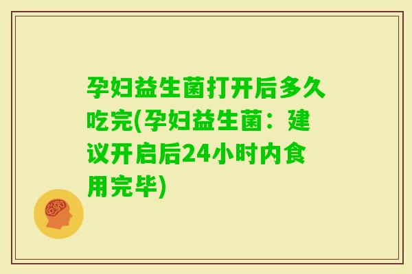孕妇益生菌打开后多久吃完(孕妇益生菌：建议开启后24小时内食用完毕)