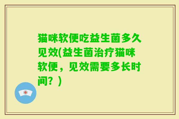 猫咪软便吃益生菌多久见效(益生菌猫咪软便,见效需要多长时间?) 猫咪软便吃益生菌多久见效(益生菌猫咪软便,见效需要多长时间?)