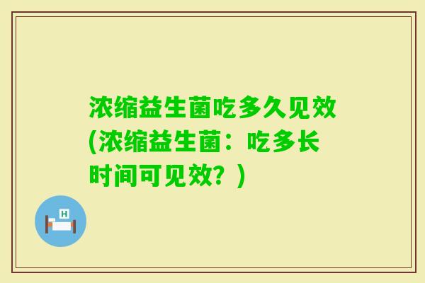浓缩益生菌吃多久见效(浓缩益生菌：吃多长时间可见效？)