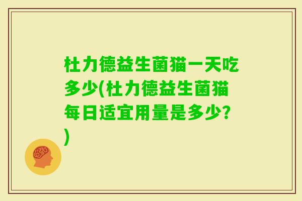 杜力德益生菌猫一天吃多少(杜力德益生菌猫每日适宜用量是多少?) 杜力德益生菌猫一天吃多少(杜力德益生菌猫每日适宜用量是多少?)