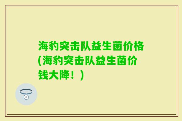 海豹突击队益生菌价格(海豹突击队益生菌价钱大降！)
