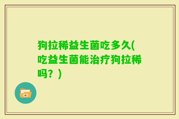 狗拉稀益生菌吃多久(吃益生菌能狗拉稀吗?) 狗拉稀益生菌吃多久(吃益生菌能狗拉稀吗?)