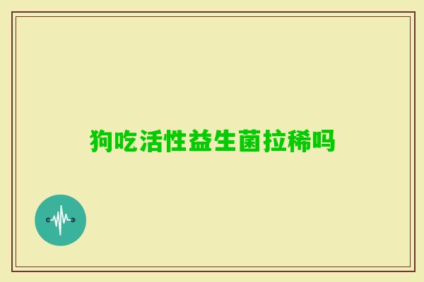 狗吃活性益生菌拉稀吗